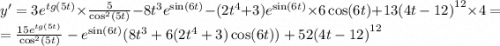 y' = 3 {e}^{tg(5t)} \times \frac{5}{ { \cos}^{2} (5t)} - 8 {t}^{3} {e}^{ \sin(6t) } - (2 {t}^{4} + 3) {e}^{ \sin(6t) } \times 6 \cos(6t) + 13 {(4t - 12)}^{12} \times 4 = \\ = \frac{15 {e}^{tg(5t)} }{ { \cos}^{2}(5t) } - {e}^{ \sin(6t) } (8 {t}^{3} + 6(2 {t}^{4} + 3) \cos(6t) ) + 52 {(4t - 12)}^{12}