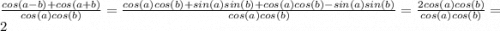 \frac{cos(a-b)+cos(a+b)}{cos(a)cos(b)} =\frac{cos(a)cos(b)+sin(a)sin(b)+cos(a)cos(b)-sin(a)sin(b)}{cos(a)cos(b)}=\frac{2cos(a)cos(b)}{cos(a)cos(b)} =2