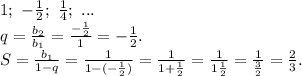 1;\ -\frac{1}{2};\ \frac{1}{4};\ ...\\q=\frac{b_2}{b_1}=\frac{-\frac{1}{2} }{1} =-\frac{1}{2}.\\S =\frac{b_1}{1-q}=\frac{1}{1-(-\frac{1}{2}) } =\frac{1}{1+\frac{1}{2} } =\frac{1}{1\frac{1}{2} }=\frac{1}{\frac{3}{2} }=\frac{2}{3}.