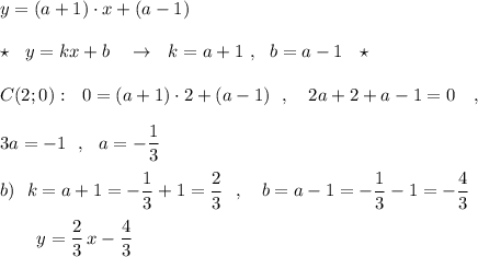 y=(a+1)\cdot x+(a-1)\\\\\star \ \ y=kx+b\ \ \ \to \ \ k=a+1\ ,\ \ b=a-1\ \ \star \\\\C(2;0):\ \ 0=(a+1)\cdot 2+(a-1)\ \ ,\ \ \ 2a+2+a-1=0\ \ \ ,\\\\3a=-1\ \ ,\ \ a=-\dfrac{1}{3}\\\\b)\ \ k=a+1=-\dfrac{1}{3}+1=\dfrac{2}{3}\ \ ,\ \ \ b=a-1=-\dfrac{1}{3}-1=-\dfrac{4}{3}\\\\{}\ \ \ \ \ \ y=\dfrac{2}{3}\, x-\dfrac{4}{3}