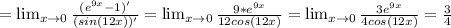 = \lim_{x \to 0} \frac{(e^{9x}-1)'}{(sin(12x))'}=\lim_{x \to 0} \frac{9*e^{9x}}{12cos(12x)}=\lim_{x \to 0} \frac{3e^{9x}}{4cos(12x)}=\frac{3}{4}