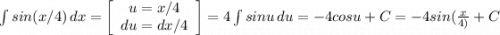 \int {sin(x/4)} \, dx =\left[\begin{array}{ccc}u=x/4\\du=dx/4\\\end{array}\right] =4\int {sinu} \, du=-4cosu+C=-4sin(\frac{x}{4)} +C