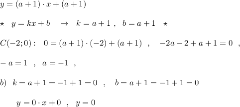 y=(a+1)\cdot x+(a+1)\\\\\star \ \ y=kx+b\ \ \ \to \ \ k=a+1\ ,\ \ b=a+1\ \ \star \\\\C(-2;0):\ \ 0=(a+1)\cdot (-2)+(a+1)\ \ ,\ \ \ -2a-2+a+1=0\ \ ,\\\\-a=1\ \ ,\ \ a=-1\ \ ,\\\\b)\ \ k=a+1=-1+1=0\ \ ,\ \ \ b=a+1=-1+1=0\\\\{}\ \ \ \ \ \ y=0\cdot x+0\ \ ,\ \ y=0