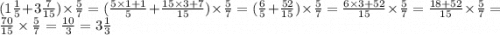 (1 \frac{1}{5} + 3 \frac{7}{15} ) \times \frac{5}{7} = ( \frac{5 \times 1 + 1}{5} + \frac{15 \times 3 + 7}{15}) \times \frac{5}{7} = ( \frac{6}{5} + \frac{52}{15}) \times \frac{5}{7} = \frac{6 \times 3 + 52}{15} \times \frac{5}{7} = \frac{18 + 52}{15} \times \frac{5}{7} = \frac{70}{15} \times \frac{5}{7} = \frac{10}{3} = 3 \frac{1}{3}