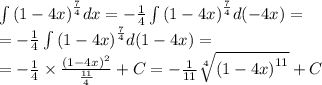 \int\limits {(1 - 4x)}^{ \frac{7}{4} } dx = - \frac{1}{4} \int\limits {(1 - 4x)}^{ \frac{7}{4} } d( - 4x) = \\ = - \frac{1}{4} \int\limits {(1 - 4x)}^{ \frac{7}{4} } d(1 - 4x) = \\ = - \frac{1}{4} \times \frac{ {(1 - 4x)}^{2} }{ \frac{11}{4} } + C = - \frac{1}{11} \sqrt[4]{ {(1 - 4x)}^{11} } + C