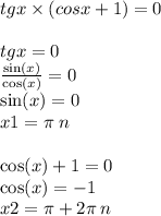 tgx \times (cosx + 1) = 0 \\ \\ tgx = 0 \\ \frac{ \sin(x) }{ \cos(x) } = 0 \\ \sin(x) = 0 \\ x1 = \pi \: n \\ \\ \cos(x) + 1 = 0 \\ \cos(x) = - 1 \\ x2 = \pi + 2 \pi \: n