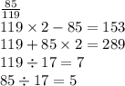 \frac{85}{119} \\ 119 \times 2 - 85 = 153 \\ 119 + 85 \times 2 = 289 \\ 119 \div 17 = 7 \\ 85 \div 17 = 5