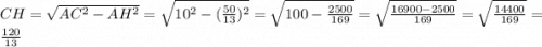 CH = \sqrt{AC^{2} -AH^{2} }=\sqrt{10^{2} -(\frac{50}{13} )^{2} } =\sqrt{100 - \frac{2500}{169} }=\sqrt{\frac{16900 - 2500}{169} }=\sqrt{\frac{14400}{169} }=\frac{120}{13}