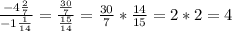 \frac{-4\frac{2}{7} }{-1\frac{1}{14} } = \frac{\frac{30}{7} }{\frac{15}{14} } = \frac{30}{7} * \frac{14}{15} = 2 * 2 = 4