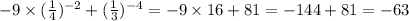 - 9 \times { (\frac{1}{4} })^{ - 2} + { (\frac{1}{3} })^{ - 4} = - 9 \times 16 + 81 = - 144 + 81 = - 63