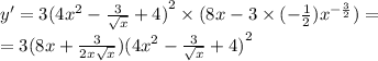 y' = 3 {(4 {x}^{2} - \frac{3}{ \sqrt{x} } + 4)}^{2} \times (8x - 3 \times ( - \frac{1}{2} ) {x}^{ - \frac{3}{2} } ) = \\ = 3(8x + \frac{3}{2x \sqrt{x} } ) {(4 {x}^{2} - \frac{3}{ \sqrt{x} } + 4)}^{2}