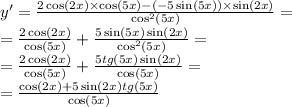 y' = \frac{2 \cos(2x) \times \cos(5x) - ( - 5 \sin(5x)) \times \sin(2x) }{ { \cos }^{2} (5x)} = \\ = \frac{2 \cos(2x) }{ \cos(5x) } + \frac{5 \sin(5x) \sin(2x) }{ { \cos}^{2}(5x) } = \\ = \frac{2 \cos(2x) }{ \cos(5x) } + \frac{5tg(5x) \sin(2x) }{ { \cos}(5x)} = \\ = \frac{ \cos(2x) + 5 \sin(2x) tg(5x)}{ \cos(5x) }