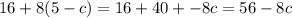 16 + 8(5 - c) = 16 + 40 + - 8c = 56 - 8c