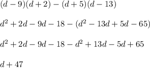 (d - 9)(d + 2) - (d + 5)(d - 13) \\ \\ {d}^{2} + 2d - 9d - 18 - ( {d}^{2} - 13d + 5d - 65) \\ \\ {d}^{2} + 2d - 9d - 18 - {d}^{2} + 13d - 5d + 65 \\ \\ d + 47