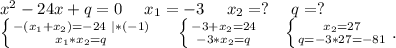 x^2-24x+q=0\ \ \ \ x_1=-3\ \ \ \ x_2=?\ \ \ \ q=?\\\left \{ {{-(x_1+x_2)=-24\ |*(-1)} \atop {x_1*x_2=q}} \right.\ \ \ \ \left \{ {{-3+x_2=24} \atop {-3*x_2=q}} \right.\ \ \ \ \left \{ {{x_2=27} \atop {q=-3*27=-81}} \right. .