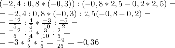 (-2,4 : 0,8 * (-0,3)) : ( -0,8 * 2,5 - 0,2 * 2,5)=\\=-2,4 : 0,8 * (-0,3) :2,5(-0,8-0,2)=\\=\frac{-12}{5} :\frac{4}{5} *\frac{-3}{10} :\frac{-5}{2} =\\=\frac{-12}{5} :\frac{5}{4} *\frac{3}{10} :\frac{2}{5}=\\=-3*\frac{3}{5}*\frac{1}{5}=\frac{-9}{25} =-0,36