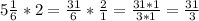 5 \frac{1}{6} * 2 = \frac{31}{6} * \frac{2}{1} = \frac{31 * 1}{3 * 1} = \frac{31}{3}