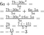 6a+\frac{7b-30a^2}{5a}=\\=\frac{7b-30a^2}{5a}+\frac{6a\cdot \:5a}{5a}=\\=\frac{7b-30a^2+6a\cdot \:5a}{5a}=\\=\frac{7b}{5a} =\frac{7\cdot \left(-15\right)}{5\cdot 7}=\\=-\frac{15}{5}=-3