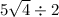 5 \sqrt{4} \div 2