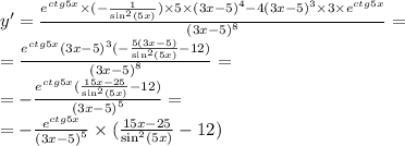 y' = \frac{ {e}^{ctg5x} \times ( - \frac{1}{ { \sin }^{2}(5x) } ) \times 5 \times {(3x - 5)}^{4} - 4 {(3x - 5)}^{3} \times 3 \times {e}^{ctg5x} }{ {(3x - 5)}^{8} } = \\ = \frac{ {e}^{ctg5x} {(3x - 5)}^{3}( - \frac{5(3x - 5)}{ { \sin }^{2} (5x)} - 12) }{ {(3x - 5)}^{8} } = \\ = - \frac{ {e}^{ctg5x}( \frac{15x - 25}{ { \sin}^{2}(5x) } - 12)}{ {(3x - 5)}^{5} } = \\ = - \frac{ {e}^{ctg5x} }{ {(3x - 5)}^{5} } \times ( \frac{15x - 25}{ { \sin }^{2}(5x) } - 12)