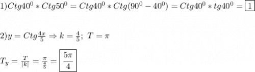 1)Ctg40^{0} *Ctg50^{0}=Ctg40^{0}*Ctg(90^{0}-40^{0})=Ctg40^{0}*tg40^{0} =\boxed1\\\\\\2)y=Ctg\frac{4x}{5} \Rightarrow k=\frac{4}{5}; \ T=\pi \\\\T_{y}=\frac{T}{|k|} =\frac{\pi }{\frac{4}{5}} =\boxed{\frac{5\pi }{4}}