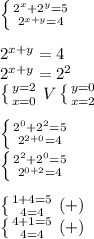 \left \{ {{2^{x} +2^{y} =5} \atop {2^{x+y} =4}} \right. \\\\2^{x+y} =4\\2^{x+y} =2^{2} \\\left \{ {{y=2} \atop {x=0}} \right. V\left \{ {{y=0} \atop {x=2}} \right. \\\\\left \{ {{2^{0} +2^{2} =5} \atop {2^{2+0} =4}} \right. \\\left \{ {{2^{2} +2^{0} =5} \atop {2^{0+2} =4}} \right. \\\\\left \{ {{1+4 =5} \atop {4 =4}} \right. (+)\\\left \{ {{4+1=5} \atop {4 =4}} \right. (+)