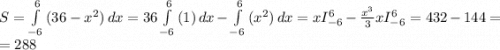 S=\int\limits^6_{-6} {(36- x^2)} \, dx = 36\int\limits^6_{-6} {(1)} \, dx- \int\limits^6_{-6} {( x^2)} \, dx = xI_{-6}^6-\frac{x^3}{3} xI_{-6}^6=432-144=\\=288