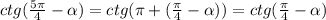 ctg(\frac{5\pi }{4}-\alpha )= ctg(\pi +(\frac{\pi }{4}-\alpha) )=ctg(\frac{\pi }{4}-\alpha)