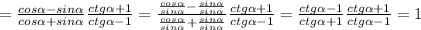 = \frac{cos\alpha - sin\alpha }{cos\alpha + sin\alpha } \frac{ ctg\alpha +1}{ctg\alpha -1}=\frac{\frac{cos\alpha}{sin\alpha} - \frac{sin\alpha}{sin\alpha} }{\frac{cos\alpha}{sin\alpha} + \frac{sin\alpha}{sin\alpha} } \frac{ ctg\alpha +1}{ctg\alpha -1}=\frac{ctg\alpha - 1 }{ctg\alpha + 1 } \frac{ ctg\alpha +1}{ctg\alpha -1}=1