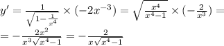 y '= \frac{1}{ \sqrt{1 - \frac{1}{ {x}^{4} } } } \times ( - 2 {x}^{ - 3} ) = \sqrt{ \frac{ {x}^{4} }{ {x}^{4} - 1} } \times ( - \frac{2}{ {x}^{3} } ) = \\ = - \frac{2 {x}^{2} }{ {x}^{3} \sqrt{ {x}^{4} - 1} } = - \frac{2}{x \sqrt{ {x}^{4} - 1 } }