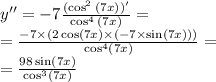 y''= - 7 \frac{{(\cos}^{2} \:( 7x))'}{{{\cos}^{4} \:( 7x) }} = \\ = \frac{ - 7 \times (2 \cos(7x) \times( - 7 \times \sin(7x))) }{{ \cos }^{4}(7x)} = \\ = \frac{98 \sin(7x) }{ { \cos}^{3} (7x)}