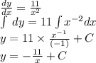 \frac{dy}{dx} = \frac{11}{ {x}^{2} } \\ \int\limits \: dy =11 \int\limits {x}^{ - 2} dx \\ y = 11 \times \frac{ {x}^{ - 1} }{( - 1)} + C \\ y = - \frac{11}{x} + C