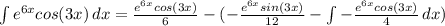 \int {e^{6x}cos(3x)} \, dx= \frac{e^{6x}cos(3x)}{6} -(-\frac{e^{6x}sin(3x)}{12} -\int {-\frac{e^{6x}cos(3x)}{4} } \, dx )