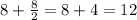 8+\frac{8}{2} =8+4=12