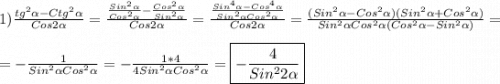 1)\frac{tg^{2}\alpha-Ctg^{2}\alpha}{Cos2\alpha }=\frac{\frac{Sin^{2}\alpha }{Cos^{2}\alpha}-\frac{Cos^{2}\alpha}{Sin^{2}\alpha}}{Cos2\alpha}=\frac{\frac{Sin^{4}\alpha-Cos^{4}\alpha}{Sin^{2}\alpha Cos^{2}\alpha}}{Cos2\alpha }=\frac{(Sin^{2}\alpha-Cos^{2}\alpha)( Sin^{2}\alpha + Cos^{2}\alpha)}{Sin^{2}\alpha Cos^{2}\alpha(Cos^{2}\alpha-Sin^{2}\alpha)}=\\\\=-\frac{1}{Sin^{2}\alpha Cos^{2}\alpha} =-\frac{1*4}{4Sin^{2}\alpha Cos^{2}\alpha}=\boxed{-\frac{4}{Sin^{2}2\alpha} }