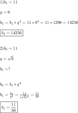 1)b_{1}=11\\\\q=6\\\\b_{5}=b_{1}*q^{4}=11*6^{4}=11*1296=14256\\\\\boxed{b_{5}=14256}\\\\\\2)b_{5}=11\\\\q=\sqrt{6} \\\\b_{1}=?\\\\\\b_{5}=b_{1}*q^{4}\\\\b_{1}=\frac{b_{5} }{q^{4}} =\frac{11}{(\sqrt{6})^{4}}=\frac{11}{36}\\\\\boxed{b_{1}=\frac{11}{36}}