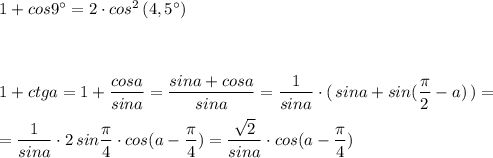 1+cos9^\circ =2\cdot cos^2\, (4,5^\circ )\\\\\\\\1+ctga=1+\dfrac{cosa}{sina}=\dfrac{sina+cosa}{sina}=\dfrac{1}{sina}\cdot (\, sina+sin(\dfrac{\pi}{2}-a)\, )=\\\\=\dfrac{1}{sina}\cdot 2\, sin\dfrac{\pi}{4}\cdot cos(a-\dfrac{\pi}{4})=\dfrac{\sqrt2}{sina}\cdot cos(a-\dfrac{\pi}{4})