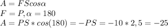 A = FScos\alpha\\F=P, \alpha = 180\\A = PS*cos(180)=-PS=-10*2,5 = -25