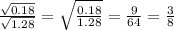 \frac{ \sqrt{0.18} }{ \sqrt{1.28} } = \sqrt{ \frac{0.18}{1.28} } = \frac{9}{64} = \frac{3}{8}