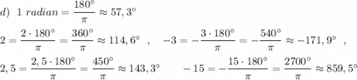 d)\ \ 1\ radian=\dfrac{180^\circ }{\pi }\approx 57,3^\circ \\\\2=\dfrac{2\cdot 180^\circ }{\pi }=\dfrac{360^\circ }{\pi }\approx 114,6^\circ \ \ ,\ \ \ -3=-\dfrac{3\cdot 180^\circ }{\pi }=-\dfrac{540^\circ }{\pi }\approx -171,9^\circ \ \ ,\\\\2,5=\dfrac{2,5\cdot 180^\circ }{\pi }=\dfrac{450^\circ }{\pi }\approx 143,3^\circ \ \ \,\ \ \ -15=-\dfrac{15\cdot 180^\circ }{\pi }=\dfrac{2700^\circ }{\pi }\approx 859,5^\circ