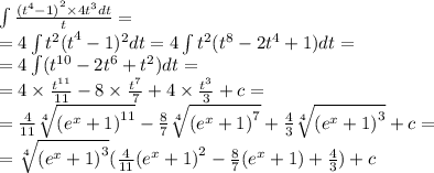 \int\limits \frac{ {( {t}^{4} - 1)}^{2} \times 4 {t}^{3}dt }{t} = \\ =4 \int\limits {t}^{2} {(t}^{4} - 1)^{2} dt = 4\int\limits {t}^{2} ( {t}^{8} - 2 {t}^{4} + 1)dt = \\ = 4\int\limits( {t}^{10} - 2 {t}^{6} + {t}^{2} )dt = \\ = 4 \times \frac{ {t}^{11} }{11} - 8 \times \frac{ {t}^{7} }{7} + 4 \times \frac{ {t}^{3} }{3} + c = \\ = \frac{4}{11} \sqrt[4]{ {( {e}^{x} + 1)}^{11} } - \frac{8}{7} \sqrt[4]{ {( {e}^{x} + 1)}^{7} } + \frac{4}{3} \sqrt[4]{ {( {e}^{x} + 1) }^{3} } + c = \\ = \sqrt[4]{ {( {e}^{x} + 1) }^{3} } ( \frac{4}{11} {( {e}^{x} + 1)}^{2} - \frac{8}{7} ( {e}^{x} + 1) + \frac{4}{3} ) + c