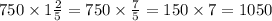 750 \times 1 \frac{2}{5} = 750 \times \frac{7}{5} = 150 \times 7 = 1050 \\