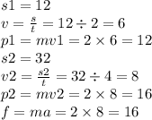 s 1= 12 \\ v = \frac{s}{t} = 12 \div 2 = 6 \\ p1 = mv1 = 2 \times 6 = 12 \\ s2 = 32 \\ v2 = \frac{s2}{t} = 32 \div 4 = 8 \\ p2 = mv2 = 2 \times 8 = 16 \\ f = ma = 2 \times 8 = 16