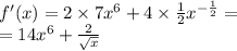 f'(x) = 2 \times 7 {x}^{6} + 4 \times \frac{1}{2} {x}^{ - \frac{1}{2} } = \\ = 14 {x}^{6} + \frac{2}{ \sqrt{x} }