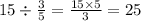 15 \div \frac{3}{5} = \frac{15 \times 5}{3} = 25