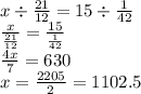 x \div \frac{21}{12} = 15 \div \frac{1}{42} \\ \frac{x}{ \frac{21}{12} } = \frac{15}{ \frac{1}{42} } \\ \frac{4x}{7} = 630 \\ x = \frac{2205}{2} = 1102.5