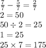 \frac{7}{7} - \frac{5}{7} = \frac{2}{7} \\ 2 = 50 \\ 50 \div 2 = 25 \\ 1 = 25 \\ 25 \times 7 = 175 \\