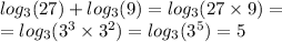 log_{3}(27) + log_{3}(9) = log_{3}(27 \times 9) = \\ = log_{3}( {3}^{3} \times {3}^{2} ) = log_{3}( {3}^{5} ) = 5