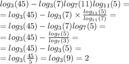 log_{3}(45) - log_{3}(7) log_{7}(11) log_{11}(5) = \\ = log_{3}(45) - log_{3}(7) \times \frac{ log_{11}(5) }{ log_{11}(7) } = \\ = log_{3}(45) - log_{3}(7) log_{7}(5) = \\ = log_{3}(45) - \frac{ log_{7}(5) }{ log_{7}(3) } = \\ = log_{3}(45) - log_{3}(5) = \\ = log_{3}( \frac{45}{5} ) = log_{3}(9) = 2