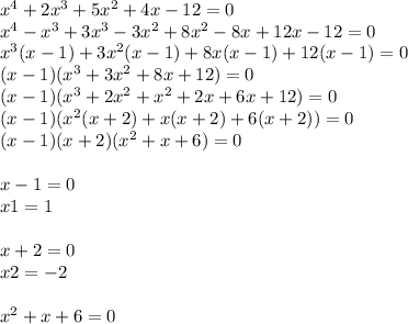 {x}^{4} + 2 {x}^{3} + 5 {x}^{2} + 4x - 12 = 0 \\ {x}^{4} - {x}^{3} + 3 {x}^{3} - 3 {x}^{2} + 8 {x}^{2} - 8x + 12x - 12 = 0 \\ {x}^{3} (x - 1) + 3 {x}^{2} (x - 1) + 8x(x - 1) + 12(x - 1) = 0 \\ (x - 1)( {x}^{3} + 3 {x}^{2} + 8x + 12) = 0 \\ (x - 1)( {x}^{3} + 2 {x}^{2} + {x}^{2} + 2x + 6x + 12) = 0 \\ (x - 1)( {x}^{2} (x + 2) + x(x + 2) + 6(x + 2)) = 0 \\ (x - 1)(x + 2)( {x}^{2} + x + 6) = 0 \\ \\ x - 1 = 0 \\ x1 = 1 \\ \\ x + 2 = 0 \\ x2 = - 2 \\ \\ {x}^{2} + x + 6 = 0